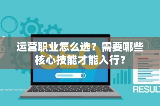 运营职业怎么选？需要哪些核心技能才能入行？