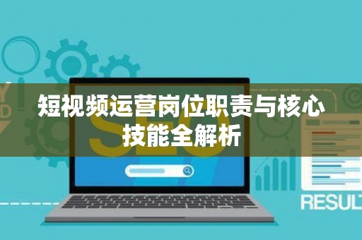短视频运营岗位职责与核心技能全解析