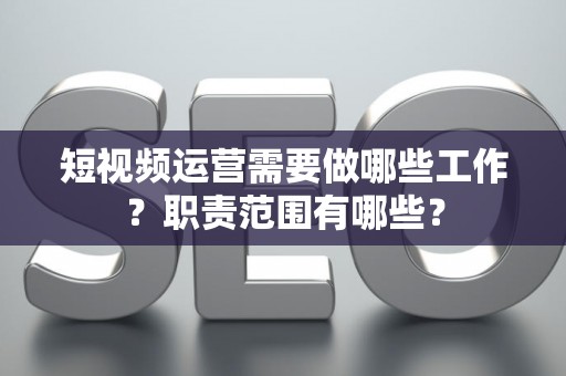 短视频运营需要做哪些工作？职责范围有哪些？