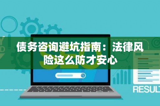 债务咨询避坑指南：法律风险这么防才安心